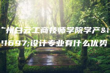 广州白云工商技师学院学产品设计专业有什么优势-广东技校排名网