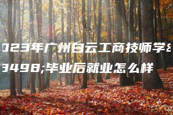 2023年广州白云工商技师学院毕业后就业怎么样-广东技校排名网