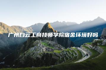 广州白云工商技师学院宿舍环境好吗-广东技校排名网