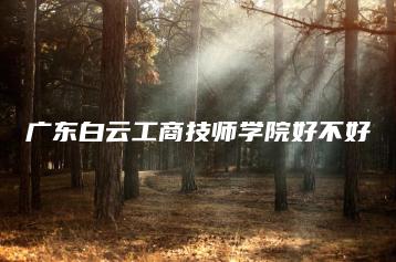 广东白云工商技师学院好不好-广东技校排名网