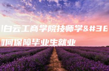 广州白云工商学院技师学院如何保障毕业生就业-广东技校排名网