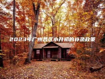 2023年广州各区小升初的补录政策-广东技校排名网