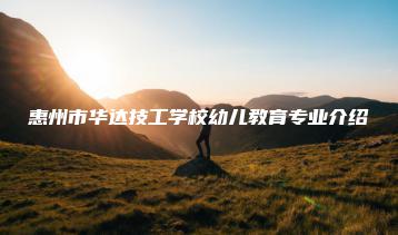 惠州市华达技工学校幼儿教育专业介绍-广东技校排名网