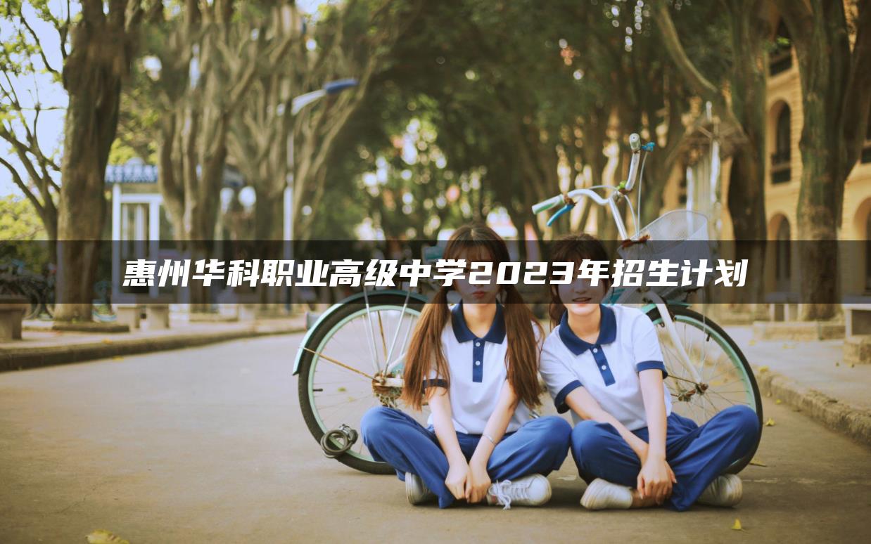 惠州华科职业高级中学2023年招生计划