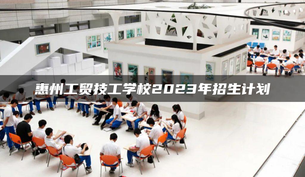 惠州工贸技工学校2023年招生计划