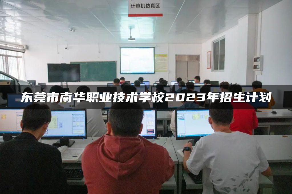 东莞市南华职业技术学校2023年招生计划