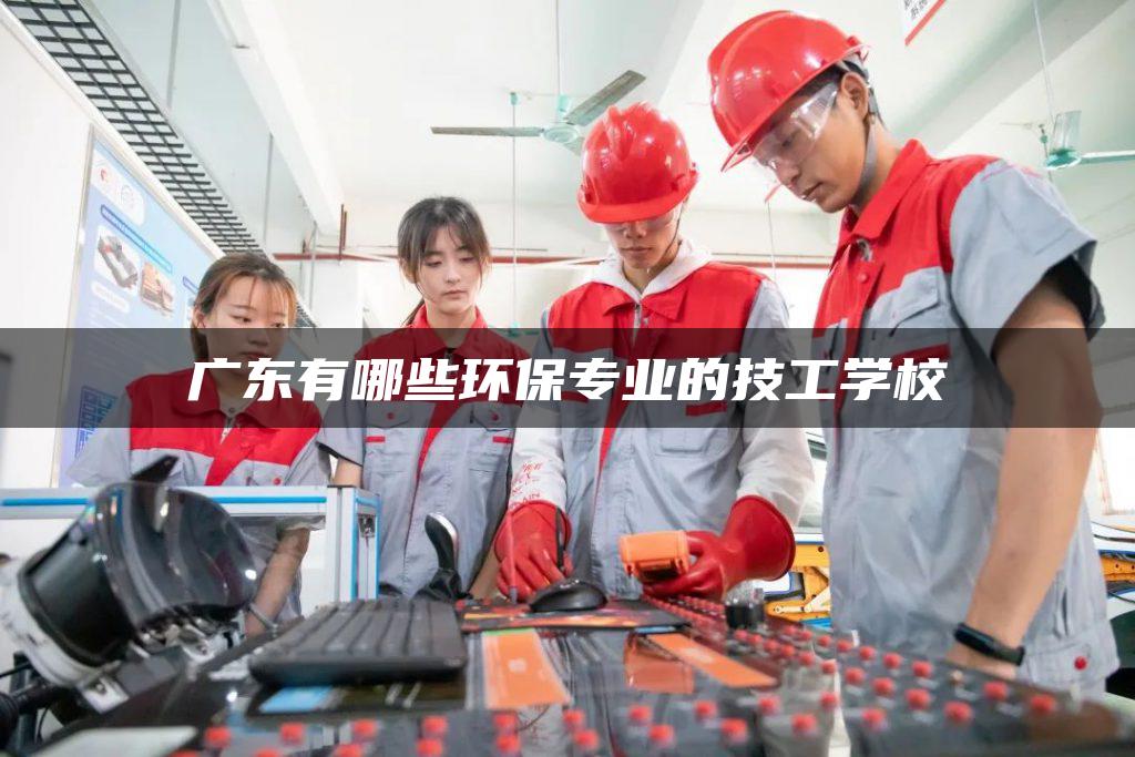 广东有哪些环保专业的技工学校