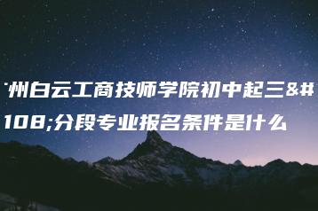 广州白云工商技师学院初中起三二分段专业报名条件是什么-广东技校排名网