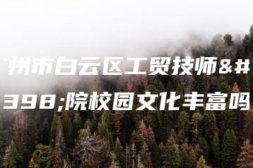 广州市白云区工贸技师学院校园文化丰富吗-广东技校排名网