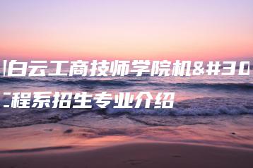 广州白云工商技师学院机电工程系招生专业介绍-广东技校排名网