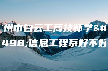 广州市白云工商技师学院信息工程系好不好-广东技校排名网