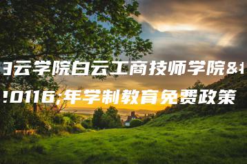 白云学院白云工商技师学院五年学制教育免费政策-广东技校排名网