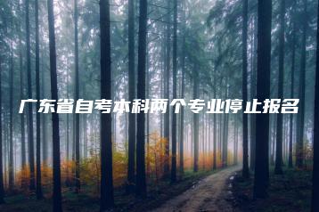 广东省自考本科两个专业停止报名-广东技校排名网
