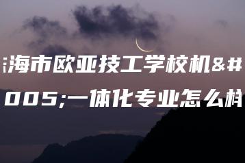 珠海市欧亚技工学校机电一体化专业怎么样-广东技校排名网