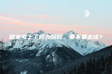 插本考上了民办院校,要不要去读?-广东技校排名网