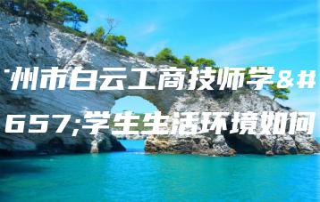 广州市白云工商技师学校学生生活环境如何-广东技校排名网