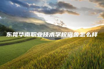 东莞华南职业技术学校宿舍怎么样-广东技校排名网