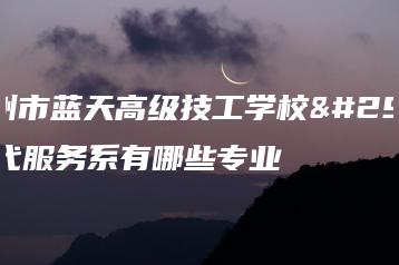 广州市蓝天高级技工学校现代服务系有哪些专业-广东技校排名网