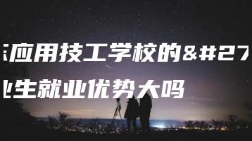 广东应用技工学校的毕业生就业优势大吗-广东技校排名网