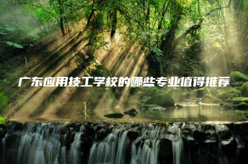 广东应用技工学校的哪些专业值得推荐-广东技校排名网