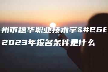 广州市穗华职业技术学校2023年报名条件是什么-广东技校排名网