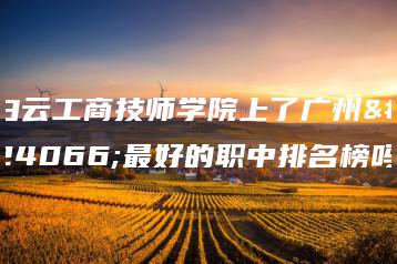 白云工商技师学院上了广州市最好的职中排名榜吗-广东技校排名网