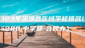 2023年深圳各区域学校排名(中学部-含民办)-广东技校排名网