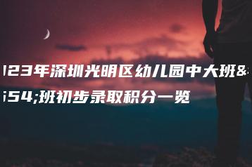 2023年深圳光明区幼儿园中大班插班初步录取积分一览-广东技校排名网