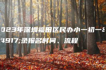 2023年深圳福田区民办小一初一补录报名时间、流程-广东技校排名网