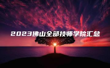2023佛山全部技师学院汇总-广东技校排名网