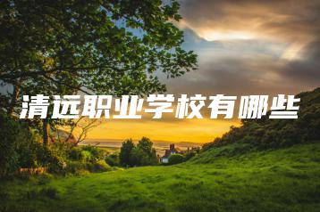 清远职业学校有哪些-广东技校排名网