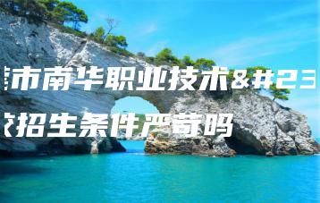 东莞市南华职业技术学校招生条件严苛吗-广东技校排名网