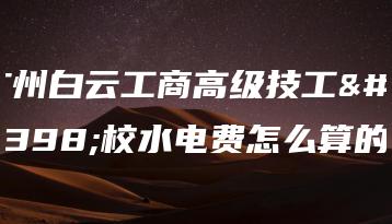 广州白云工商高级技工学校水电费怎么算的-广东技校排名网