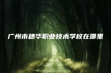 广州市穗华职业技术学校在哪里-广东技校排名网
