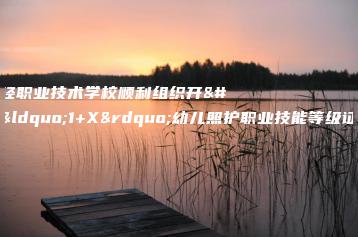 湛江市财经职业技术学校顺利组织开展“1+X”幼儿照护职业技能等级证书考试-广东技校排名网