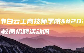 广州市白云工商技师学院会举办校园招聘活动吗-广东技校排名网