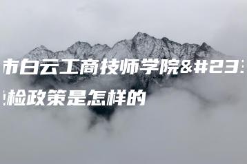 广州市白云工商技师学院学费免检政策是怎样的-广东技校排名网