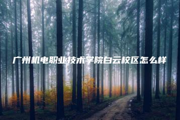 广州机电职业技术学院白云校区怎么样-广东技校排名网