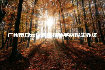 广州市白云区机电技师学院招生办法-广东技校排名网