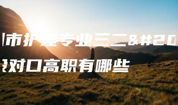 广州市护理专业三二分段对口高职有哪些-广东技校排名网