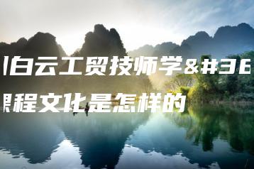 广州白云工贸技师学院课程文化是怎样的-广东技校排名网