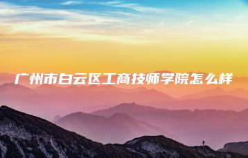 广州市白云区工商技师学院怎么样-广东技校排名网