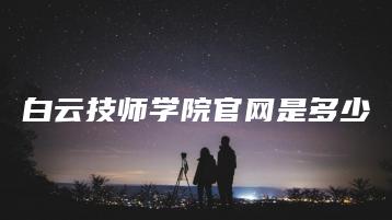 白云技师学院官网是多少-广东技校排名网