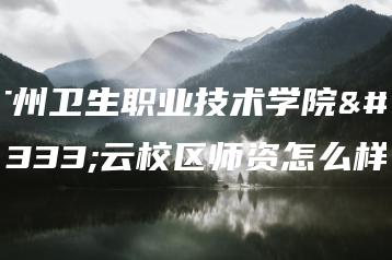 广州卫生职业技术学院白云校区师资怎么样-广东技校排名网