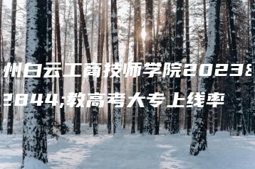 广州白云工商技师学院2023职教高考大专上线率-广东技校排名网