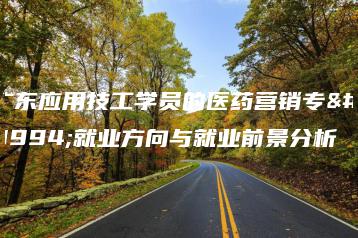 广东应用技工学员的医药营销专业就业方向与就业前景分析-广东技校排名网