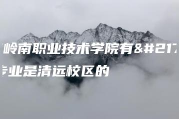 广东岭南职业技术学院有哪些专业是清远校区的-广东技校排名网