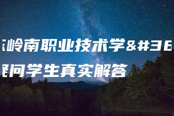 广东岭南职业技术学院疑问学生真实解答-广东技校排名网