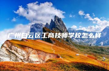 广州白云区工商技师学校怎么样-广东技校排名网