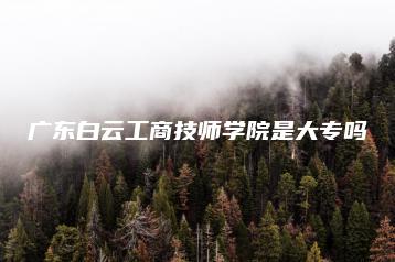 广东白云工商技师学院是大专吗-广东技校排名网